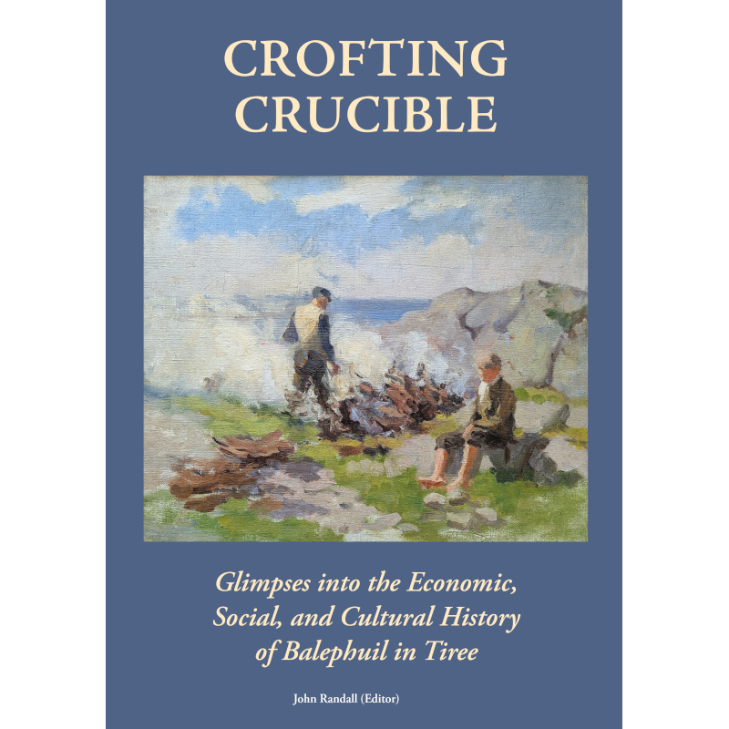 Crofting Crucible. Glimpses into the Economic, Social, and Cultural History of Balephuil In Tiree
